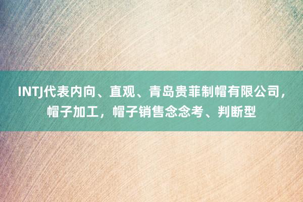 INTJ代表内向、直观、青岛贵菲制帽有限公司，帽子加工，帽子销售念念考、判断型