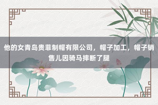 他的女青岛贵菲制帽有限公司，帽子加工，帽子销售儿因骑马摔断了腿
