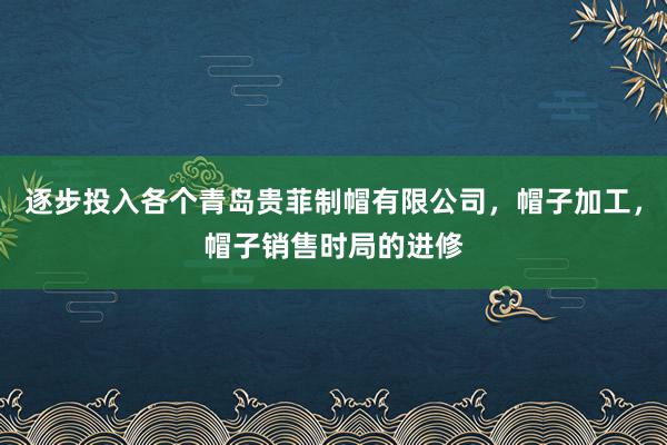 逐步投入各个青岛贵菲制帽有限公司,帽子加工,帽子销售时局的进修