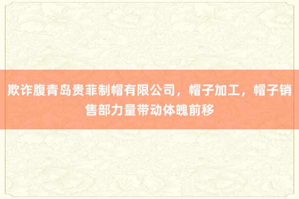 欺诈腹青岛贵菲制帽有限公司,帽子加工,帽子销售部力量带动体魄前移