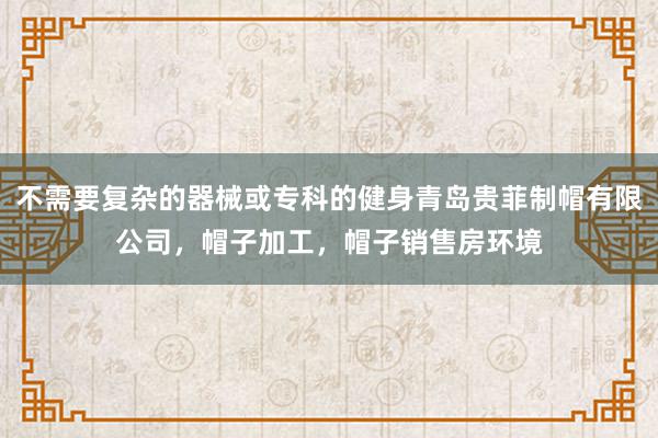 不需要复杂的器械或专科的健身青岛贵菲制帽有限公司，帽子加工，帽子销售房环境