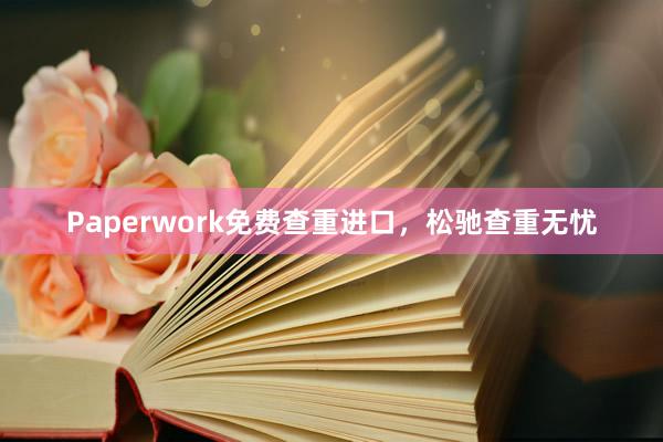 Paperwork免费查重进口，松驰查重无忧