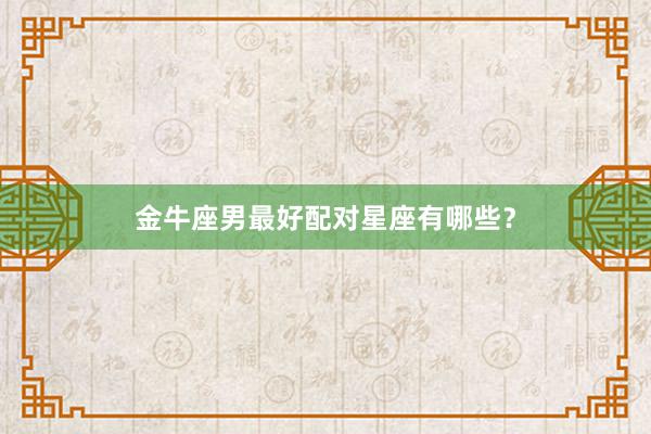 金牛座男最好配对星座有哪些?