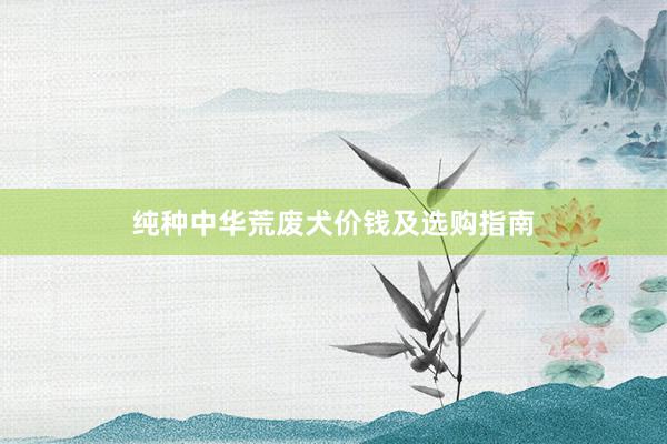 纯种中华荒废犬价钱及选购指南