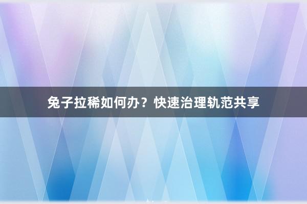 兔子拉稀如何办?快速治理轨范共享